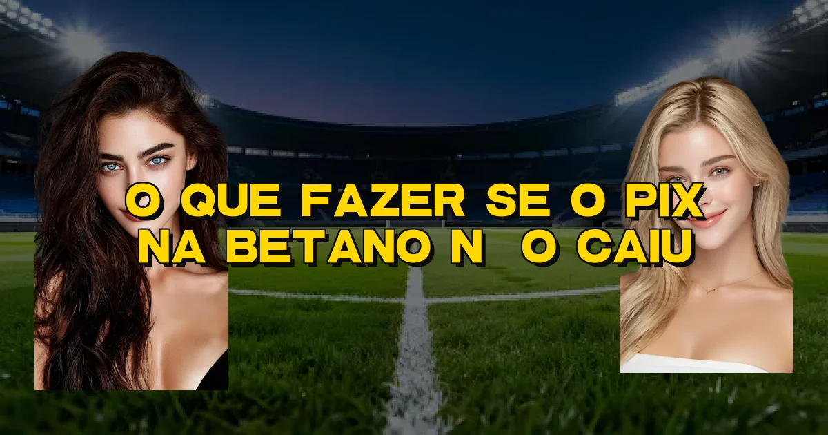 O Que Fazer Se O Pix Na Betano Não Caiu Oficial